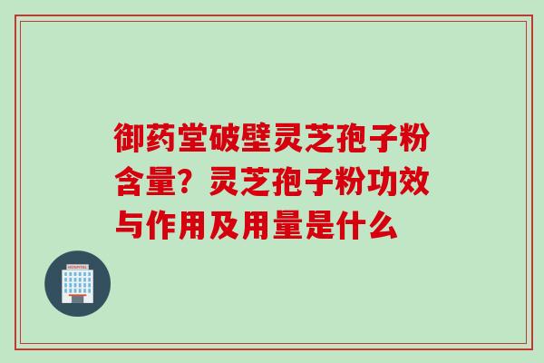 御药堂破壁灵芝孢子粉含量？灵芝孢子粉功效与作用及用量是什么