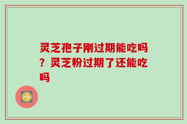 灵芝孢子刚过期能吃吗？灵芝粉过期了还能吃吗