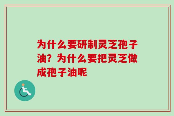 为什么要研制灵芝孢子油？为什么要把灵芝做成孢子油呢