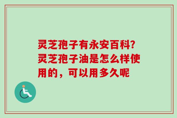 灵芝孢子有永安百科？灵芝孢子油是怎么样使用的，可以用多久呢