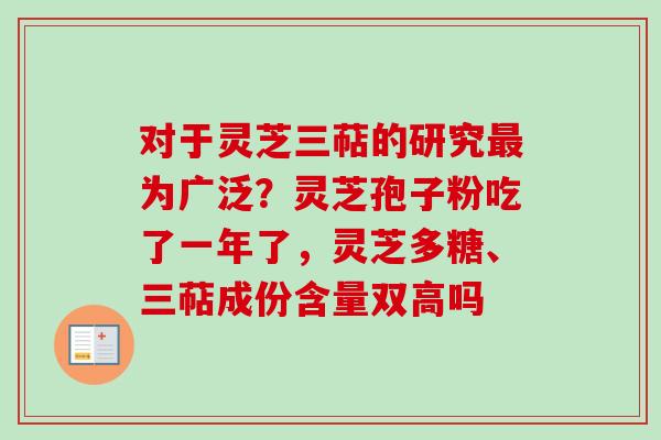 对于灵芝三萜的研究最为广泛？灵芝孢子粉吃了一年了，灵芝多糖、三萜成份含量双高吗