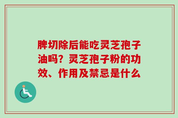 脾切除后能吃灵芝孢子油吗？灵芝孢子粉的功效、作用及禁忌是什么
