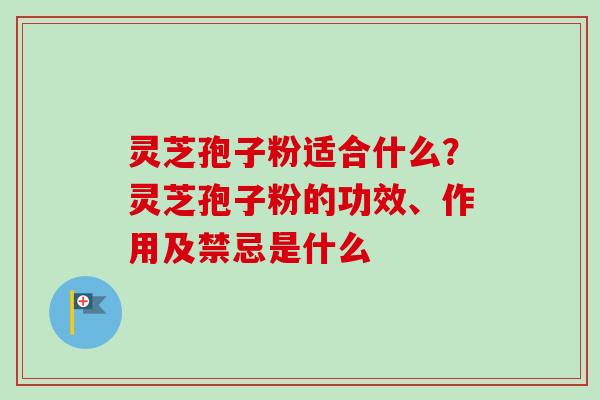 灵芝孢子粉适合什么？灵芝孢子粉的功效、作用及禁忌是什么