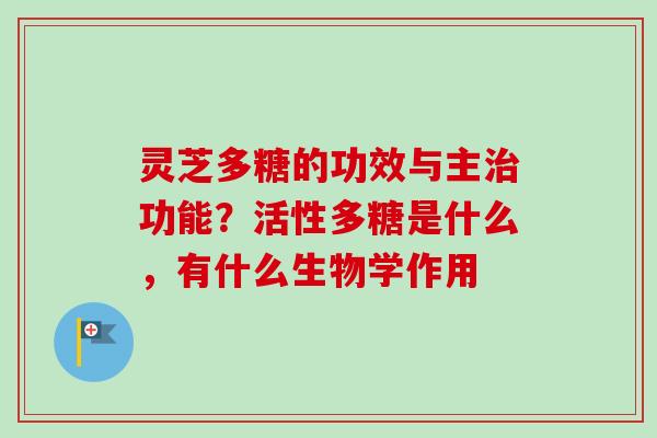 灵芝多糖的功效与主治功能？活性多糖是什么，有什么生物学作用