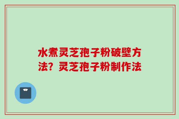 水煮灵芝孢子粉破壁方法？灵芝孢子粉制作法