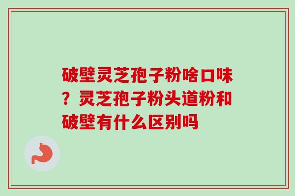 破壁灵芝孢子粉啥口味？灵芝孢子粉头道粉和破壁有什么区别吗