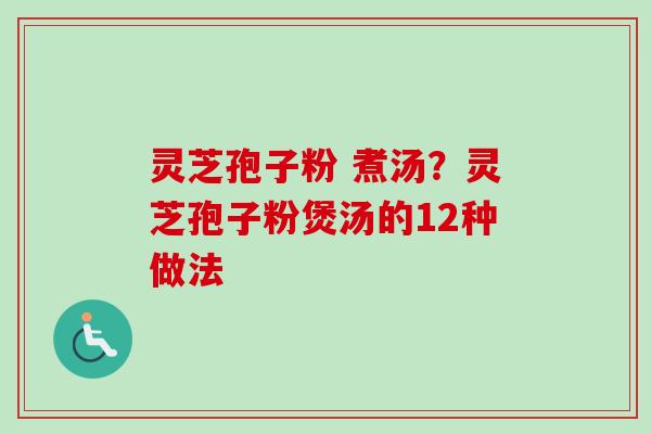 灵芝孢子粉 煮汤？灵芝孢子粉煲汤的12种做法