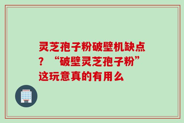 灵芝孢子粉破壁机缺点？“破壁灵芝孢子粉”这玩意真的有用么