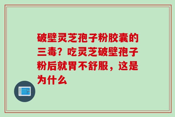 破壁灵芝孢子粉胶囊的三毒？吃灵芝破壁孢子粉后就胃不舒服，这是为什么
