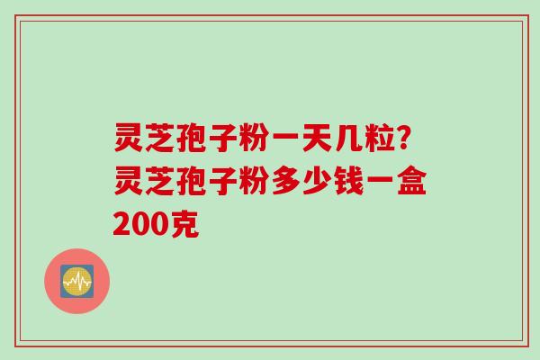 灵芝孢子粉一天几粒？灵芝孢子粉多少钱一盒200克