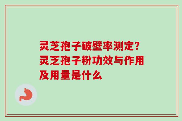 灵芝孢子破壁率测定？灵芝孢子粉功效与作用及用量是什么