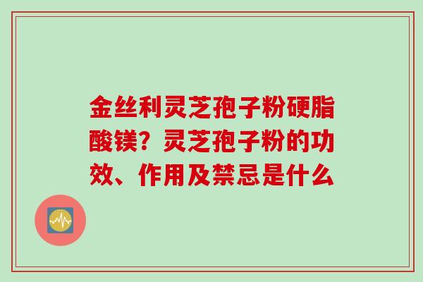 金丝利灵芝孢子粉硬脂酸镁？灵芝孢子粉的功效、作用及禁忌是什么
