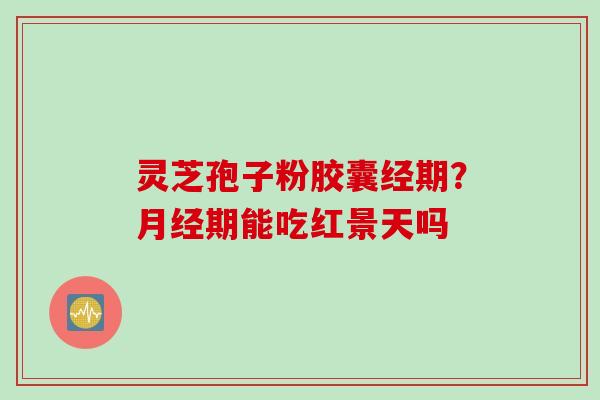 灵芝孢子粉胶囊经期？月经期能吃红景天吗