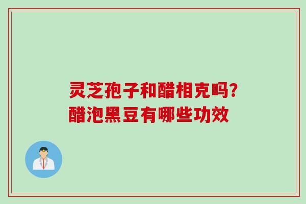 灵芝孢子和醋相克吗？醋泡黑豆有哪些功效