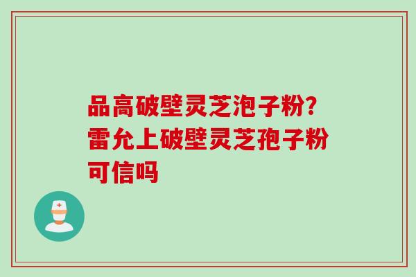 品高破壁灵芝泡子粉？雷允上破壁灵芝孢子粉可信吗