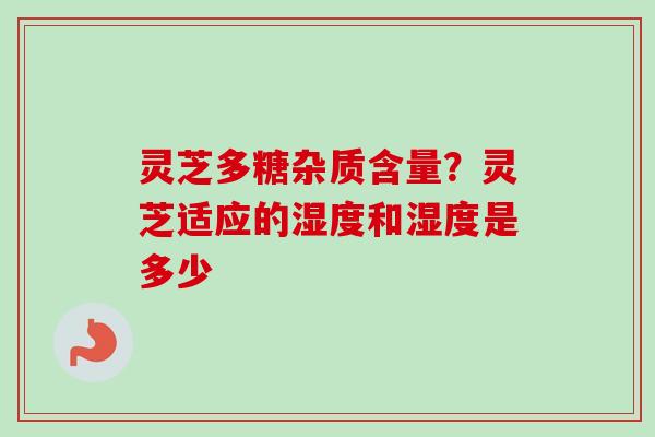 灵芝多糖杂质含量？灵芝适应的湿度和湿度是多少