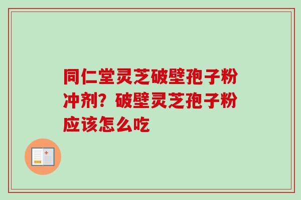 同仁堂灵芝破壁孢子粉冲剂？破壁灵芝孢子粉应该怎么吃