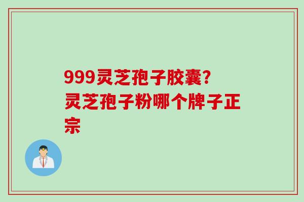 999灵芝孢子胶囊？灵芝孢子粉哪个牌子正宗