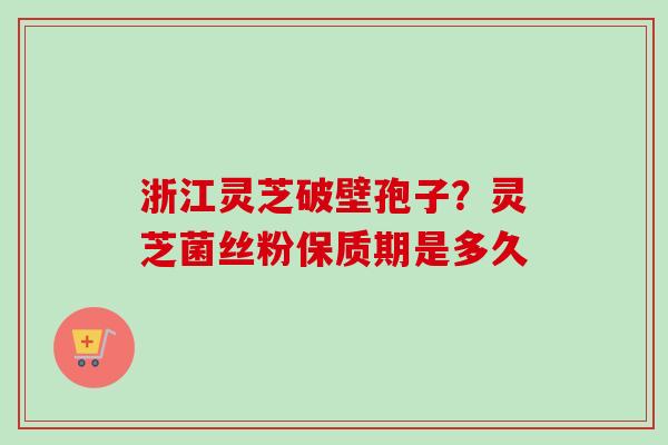浙江灵芝破壁孢子？灵芝菌丝粉保质期是多久