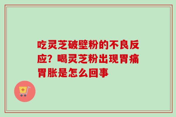 吃灵芝破壁粉的不良反应？喝灵芝粉出现胃痛胃胀是怎么回事