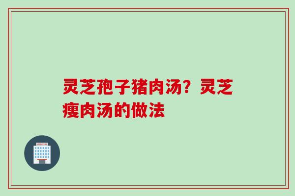 灵芝孢子猪肉汤？灵芝瘦肉汤的做法
