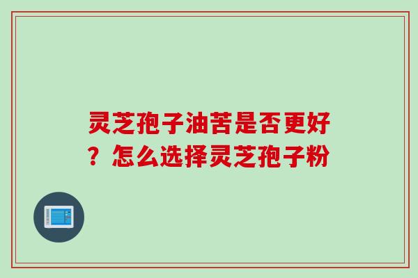 灵芝孢子油苦是否更好？怎么选择灵芝孢子粉