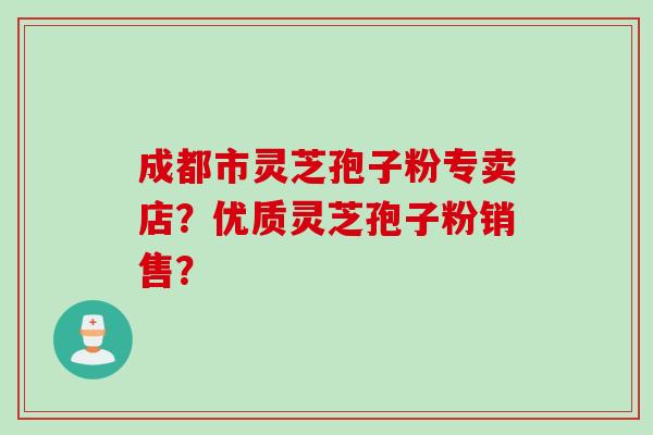 成都市灵芝孢子粉专卖店？优质灵芝孢子粉销售？