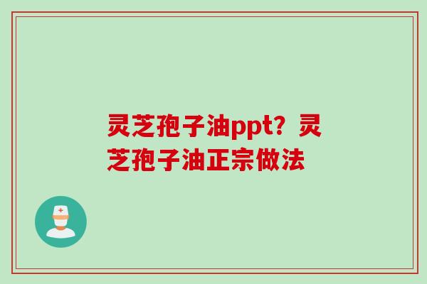 灵芝孢子油ppt？灵芝孢子油正宗做法