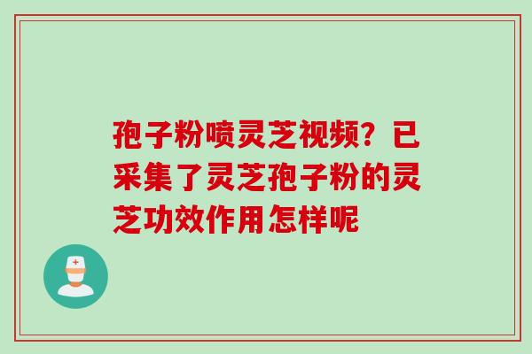 孢子粉喷灵芝视频？已采集了灵芝孢子粉的灵芝功效作用怎样呢