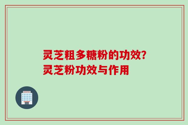 灵芝粗多糖粉的功效？灵芝粉功效与作用