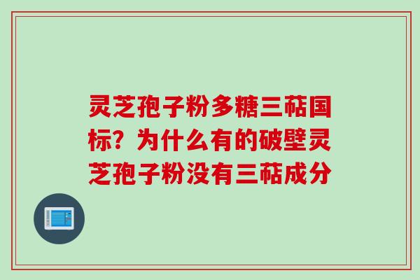 灵芝孢子粉多糖三萜国标？为什么有的破壁灵芝孢子粉没有三萜成分