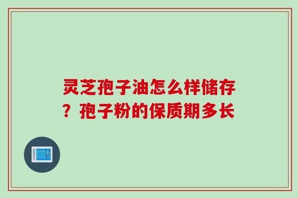灵芝孢子油怎么样储存？孢子粉的保质期多长