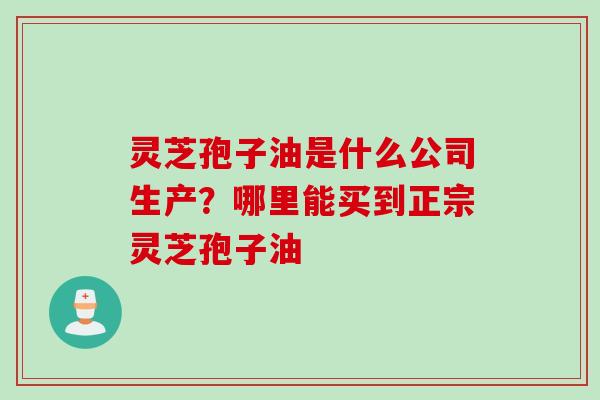 灵芝孢子油是什么公司生产？哪里能买到正宗灵芝孢子油