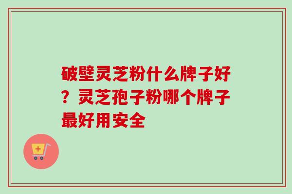 破壁灵芝粉什么牌子好？灵芝孢子粉哪个牌子最好用安全