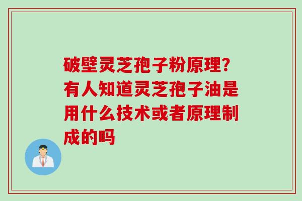破壁灵芝孢子粉原理？有人知道灵芝孢子油是用什么技术或者原理制成的吗
