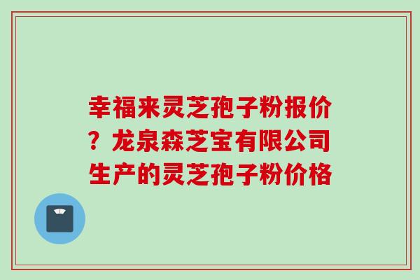 幸福来灵芝孢子粉报价？龙泉森芝宝有限公司生产的灵芝孢子粉价格