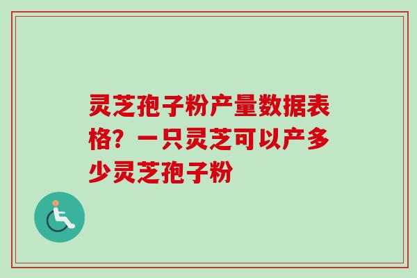 灵芝孢子粉产量数据表格？一只灵芝可以产多少灵芝孢子粉