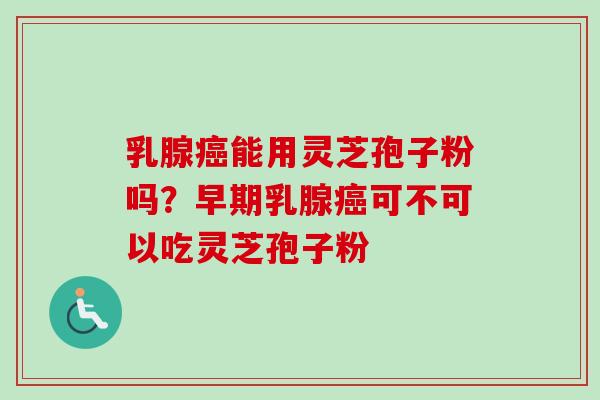 乳腺癌能用灵芝孢子粉吗？早期乳腺癌可不可以吃灵芝孢子粉