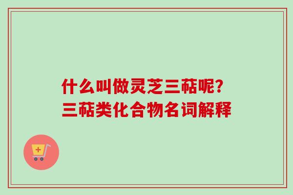 什么叫做灵芝三萜呢？三萜类化合物名词解释