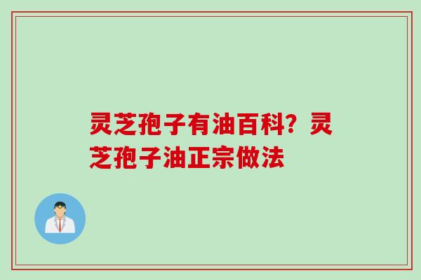 灵芝孢子有油百科？灵芝孢子油正宗做法