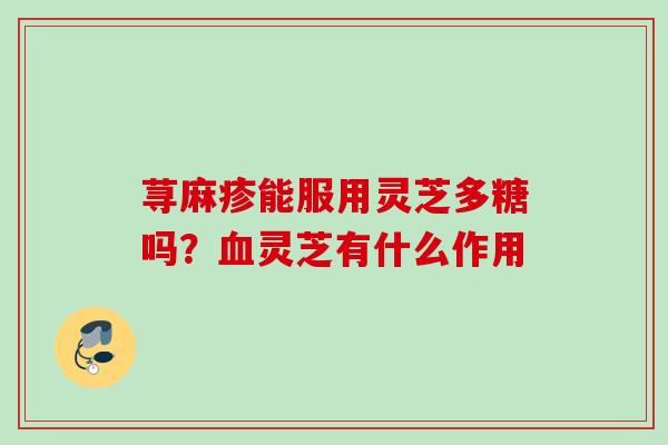 荨麻疹能服用灵芝多糖吗？血灵芝有什么作用