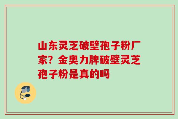 山东灵芝破壁孢子粉厂家？金奥力牌破壁灵芝孢子粉是真的吗