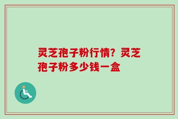 灵芝孢子粉行情？灵芝孢子粉多少钱一盒