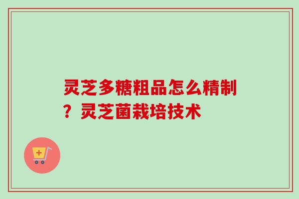 灵芝多糖粗品怎么精制？灵芝菌栽培技术