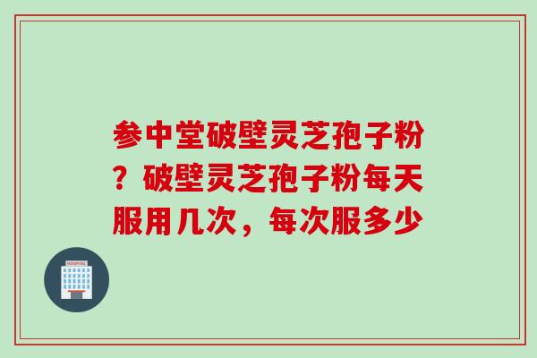 参中堂破壁灵芝孢子粉？破壁灵芝孢子粉每天服用几次，每次服多少