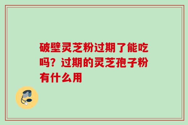 破壁灵芝粉过期了能吃吗？过期的灵芝孢子粉有什么用