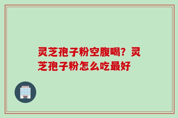 灵芝孢子粉空腹喝？灵芝孢子粉怎么吃最好