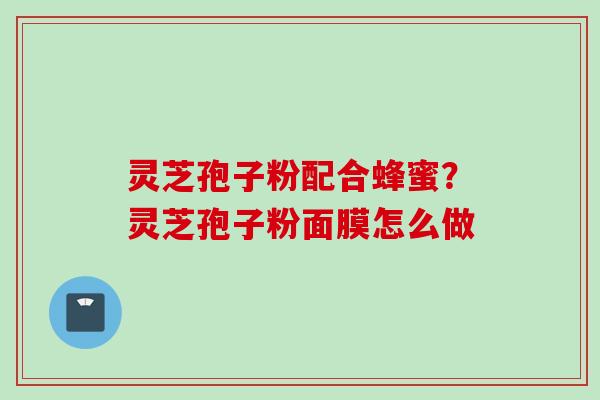 灵芝孢子粉配合蜂蜜？灵芝孢子粉面膜怎么做