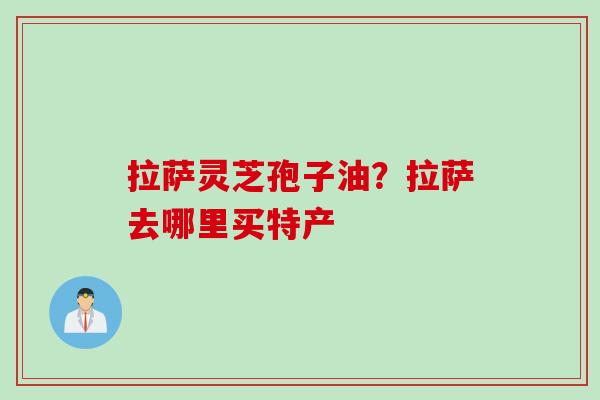 拉萨灵芝孢子油？拉萨去哪里买特产