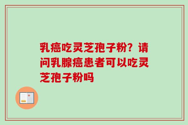 乳癌吃灵芝孢子粉？请问乳腺癌患者可以吃灵芝孢子粉吗